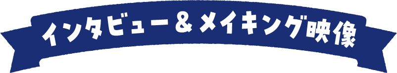インタビュー＆メイキング映像